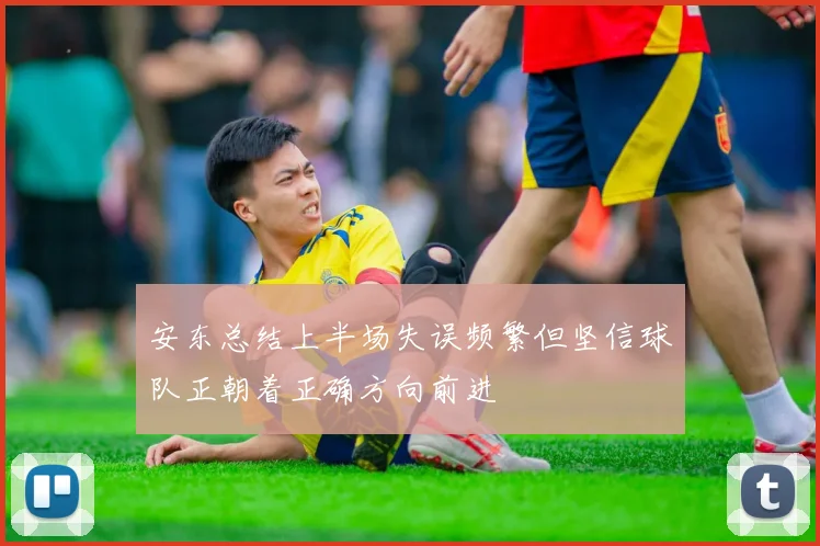 安东总结上半场失误频繁但坚信球队正朝着正确方向前进