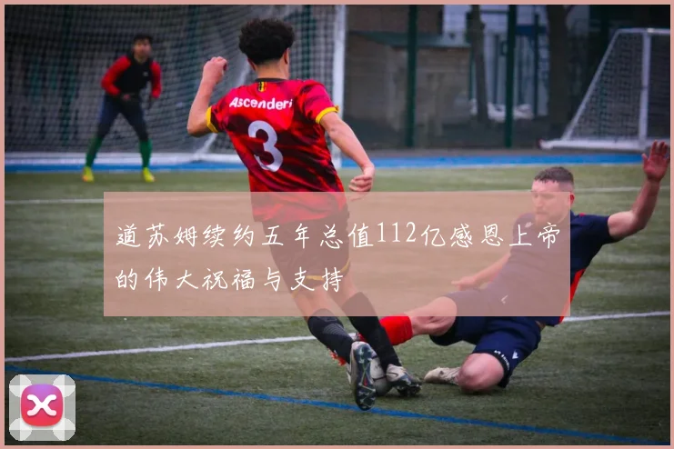 道苏姆续约五年总值112亿感恩上帝的伟大祝福与支持