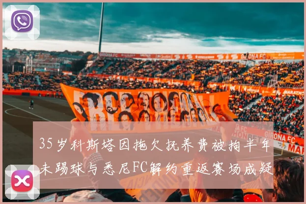 35岁科斯塔因拖欠抚养费被拘半年未踢球与悉尼FC解约重返赛场成疑